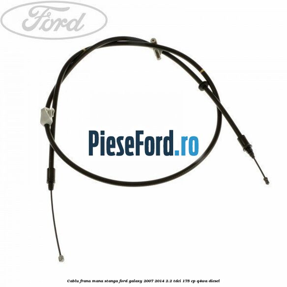 Cablu frana mana stanga Ford Galaxy 2007-2014 2.2 TDCi 175 cp Q4WA diesel