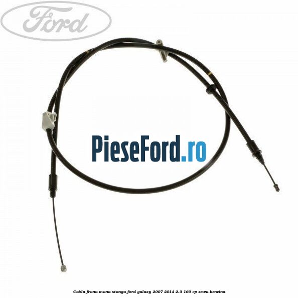 Cablu frana mana stanga Ford Galaxy 2007-2014 2.3 160 cp SEWA benzina