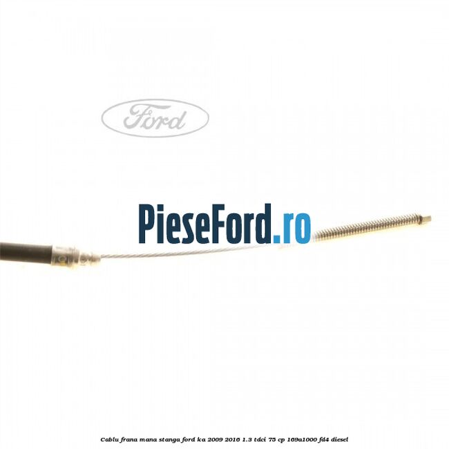 Cablu frana mana stanga Ford Ka 2009-2016 1.3 TDCi 75 cp 169A1000, FD4 diesel