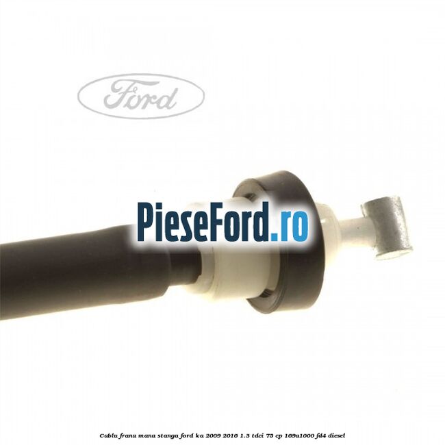 Cablu frana mana stanga Ford Ka 2009-2016 1.3 TDCi 75 cp 169A1000, FD4 diesel
