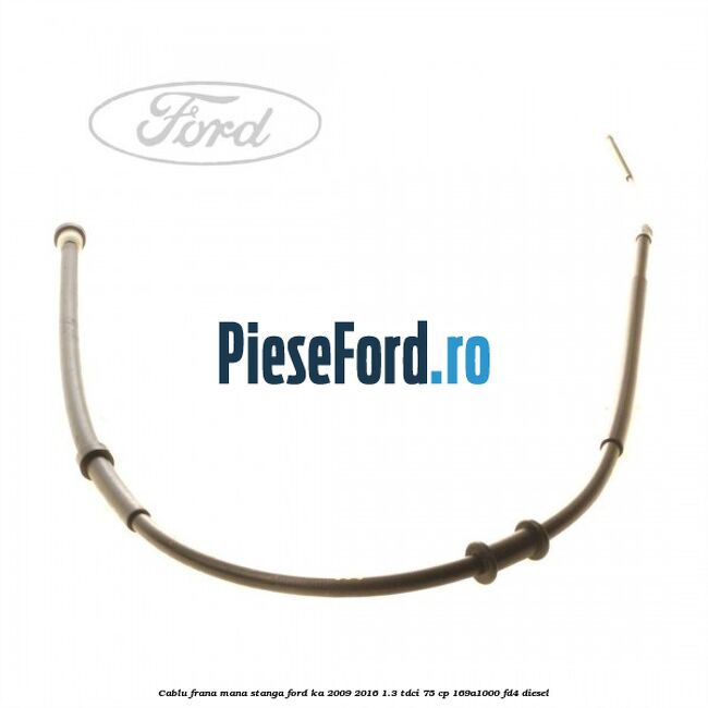 Cablu frana mana stanga Ford Ka 2009-2016 1.3 TDCi 75 cp 169A1000, FD4 diesel