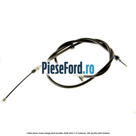 Cablu frana mana stanga Ford Mondeo 2008-2014 1.6 EcoBoost 160 cp Cablu frana mana stanga Ford Mondeo 2008-2014 1.6 EcoBoost 160 cp JTBA, JTBB benzina