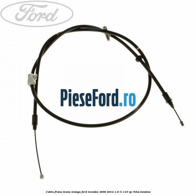 Cablu frana mana stanga Ford Mondeo 2008-2014 1.6 Ti 110 cp RHBA benzina