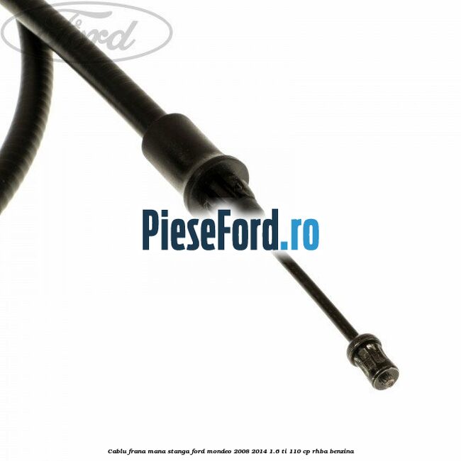 Cablu frana mana stanga Ford Mondeo 2008-2014 1.6 Ti 110 cp RHBA benzina