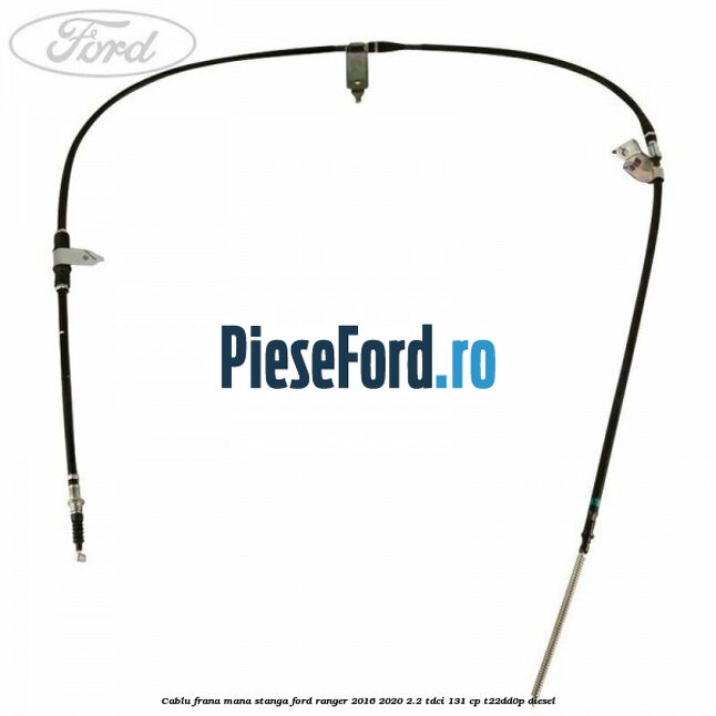 Cablu frana mana stanga Ford Ranger 2016-2020 2.2 TDCi 131 cp T22DD0P diesel
