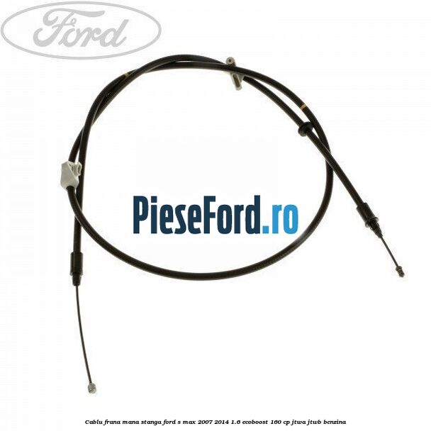 Cablu frana mana stanga Ford S-Max 2007-2014 1.6 EcoBoost 160 cp JTWA, JTWB benzina