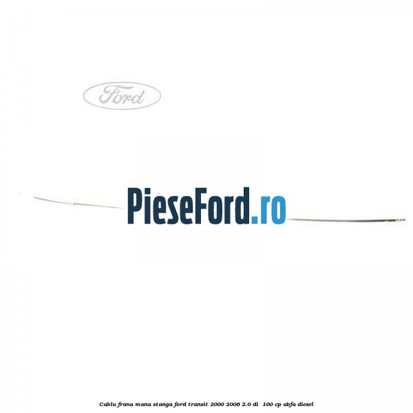 Cablu frana mana stanga Ford Transit 2000-2006 2.0 DI  100 cp ABFA diesel