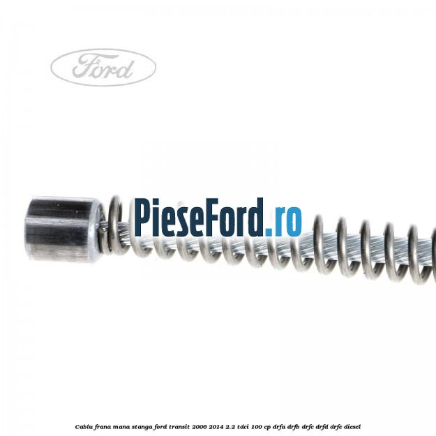 Cablu frana mana stanga Ford Transit 2006-2014 2.2 TDCi 100 cp Cablu frana mana stanga Ford Transit 2006-2014 2.2 TDCi 100 cp DRFA, DRFB, DRFC, DRFD, DRFE diesel