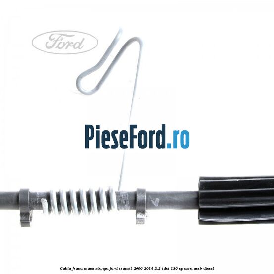 Cablu frana mana stanga Ford Transit 2006-2014 2.2 TDCi 136 cp USRA, USRB diesel