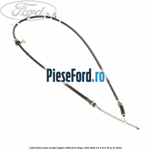 Cablu frana mana stanga lungime 2590 Ford Ranger 2002-2006 2.5 D 4x4 78 cp WL diesel