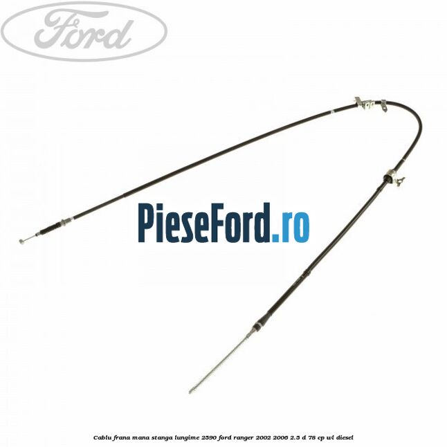 Cablu frana mana stanga lungime 2590 Ford Ranger 2002-2006 2.5 D 78 cp WL diesel