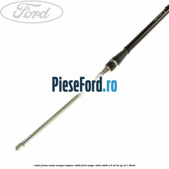 Cablu frana mana stanga lungime 2590 Ford Ranger 2002-2006 2.5 TD 84 cp WL-T diesel