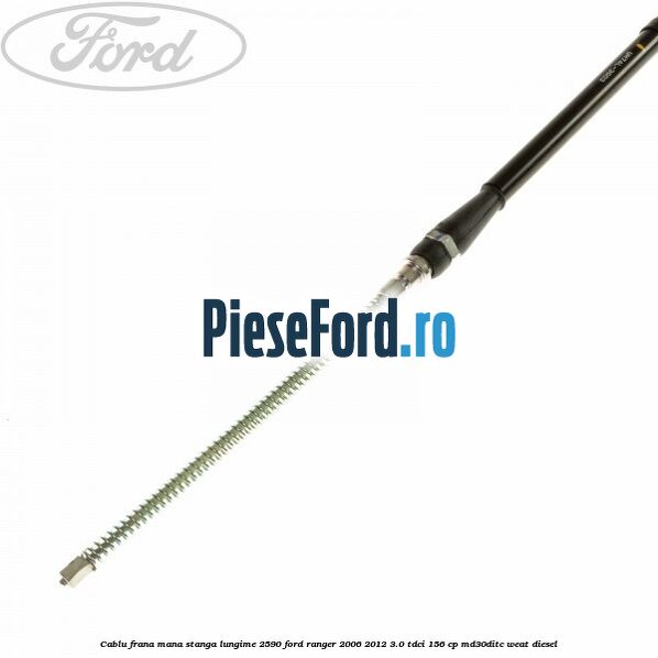 Cablu frana mana stanga lungime 2590 Ford Ranger 2006-2012 3.0 TDCi 156 cp MD30DITC, WEAT diesel