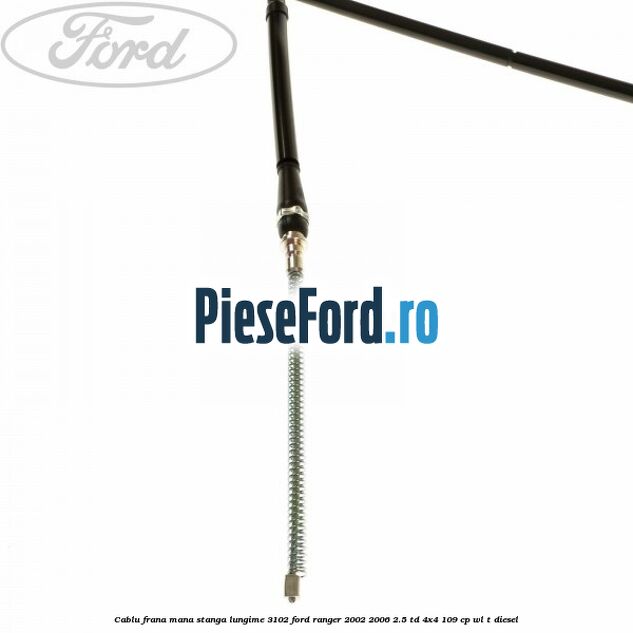 Cablu frana mana stanga lungime 3102 Ford Ranger 2002-2006 2.5 TD 4x4 109 cp Cablu frana mana stanga lungime 3102 Ford Ranger 2002-2006 2.5 TD 4x4 109 cp WL-T diesel