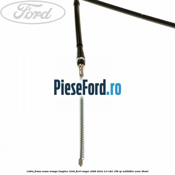 Cablu frana mana stanga lungime 3102 Ford Ranger 2006-2012 3.0 TDCi 156 cp Cablu frana mana stanga lungime 3102 Ford Ranger 2006-2012 3.0 TDCi 156 cp MD30DITC, WEAT diesel