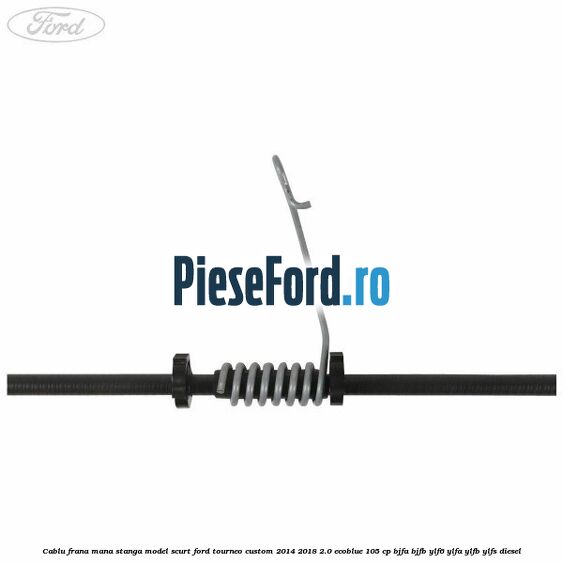 Cablu frana mana stanga model scurt Ford Tourneo Custom 2014-2018 2.0 EcoBlue 105 cp BJFA, BJFB, YLF6, YLFA, YLFB, YLFS diesel