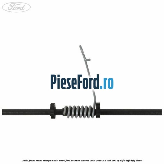 Cablu frana mana stanga model scurt Ford Tourneo Custom 2014-2018 2.2 TDCi 100 cp DRF4, DRFF, DRFG diesel