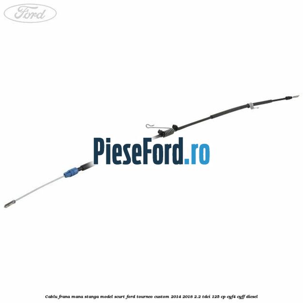 Cablu frana mana stanga model scurt Ford Tourneo Custom 2014-2018 2.2 TDCi 125 cp CYF4, CYFF diesel
