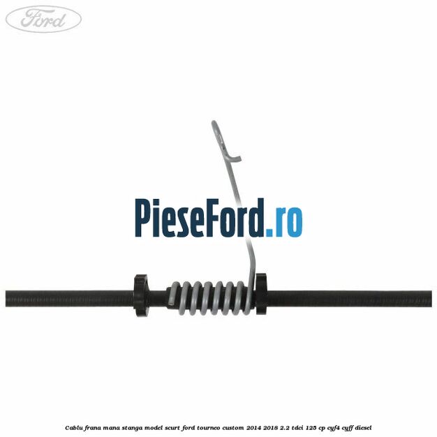 Cablu frana mana stanga model scurt Ford Tourneo Custom 2014-2018 2.2 TDCi 125 cp CYF4, CYFF diesel