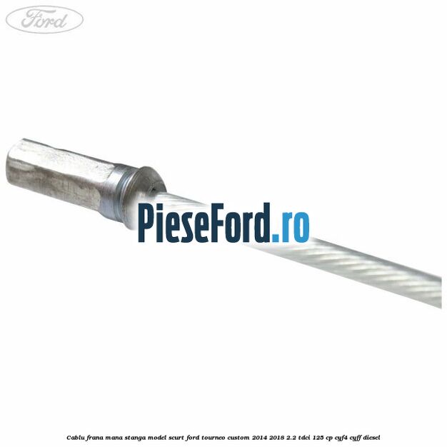 Cablu frana mana stanga model scurt Ford Tourneo Custom 2014-2018 2.2 TDCi 125 cp CYF4, CYFF diesel