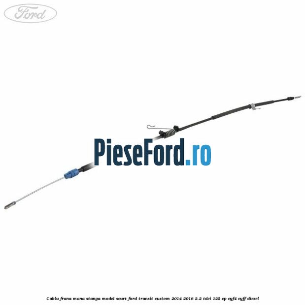 Cablu frana mana stanga model scurt Ford Transit Custom 2014-2018 2.2 TDCi 125 cp CYF4, CYFF diesel