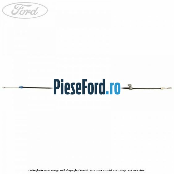 Cablu frana mana stanga roti simple Ford Transit 2014-2018 2.2 TDCi 4x4 155 cp CV24, CVR5 diesel