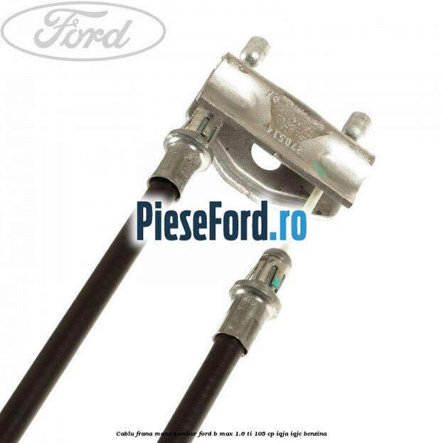 Cablu frana mana tambur Ford B-Max 1.6 Ti 105 cp IQJA, IQJC benzina