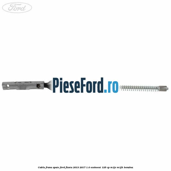 Cablu frana spate Ford Fiesta 2013-2017 1.0 EcoBoost 125 cp M1JE, M1JH benzina