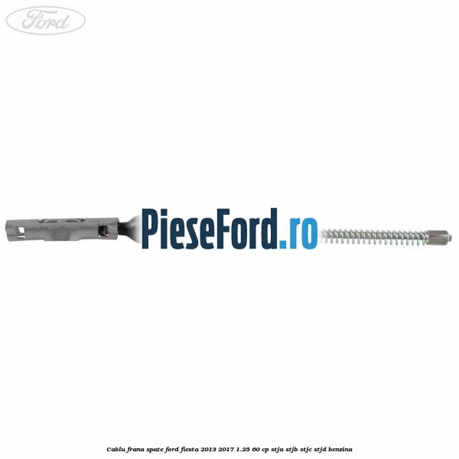 Cablu frana spate Ford Fiesta 2013-2017 1.25 60 cp Cablu frana spate Ford Fiesta 2013-2017 1.25 60 cp STJA, STJB, STJC, STJD benzina