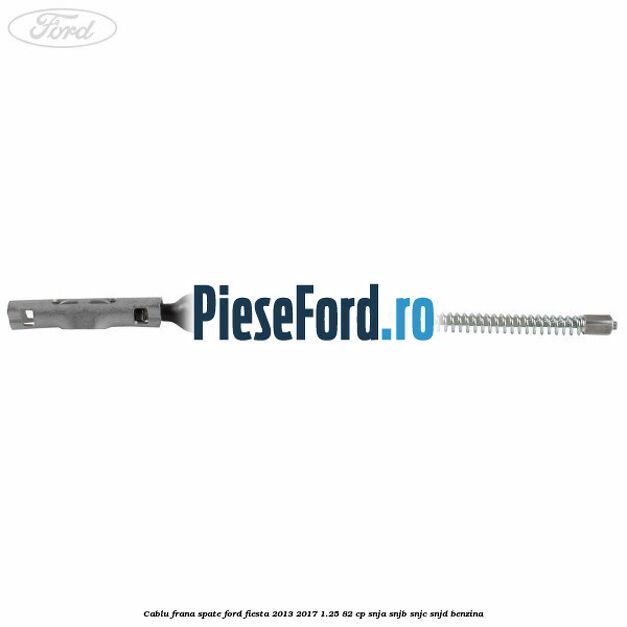 Cablu frana spate Ford Fiesta 2013-2017 1.25 82 cp SNJA, SNJB, SNJC, SNJD benzina