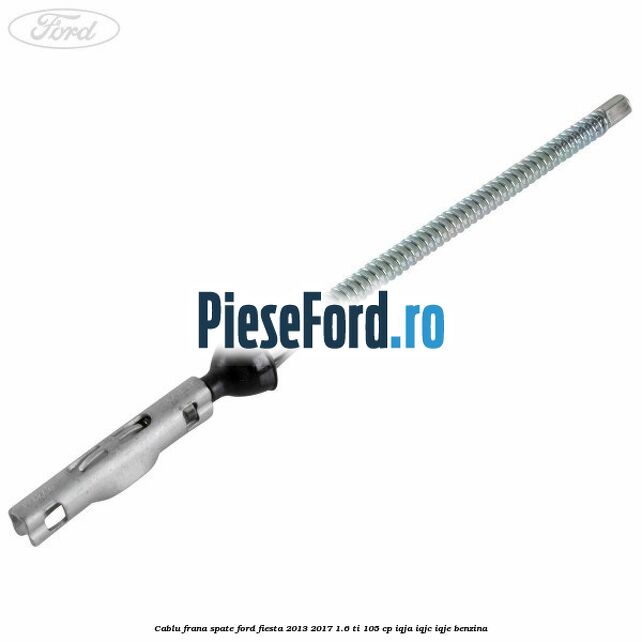 Cablu frana spate Ford Fiesta 2013-2017 1.6 Ti 105 cp IQJA, IQJC, IQJE benzina