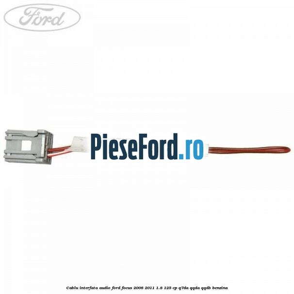 Cablu interfata audio Ford Focus 2008-2011 1.8 125 cp Cablu interfata audio Ford Focus 2008-2011 1.8 125 cp Q7DA, QQDA, QQDB benzina