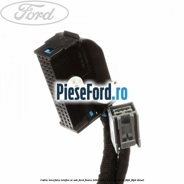 Cablu interfata telefon si USB Ford Fiesta 2008-2012 1.4 TDCi 68 cp F6JB, F6JD diesel