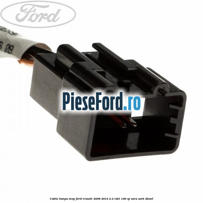 Cablu lampa stop Ford Transit 2006-2014 2.2 TDCi 136 cp USRA, USRB diesel