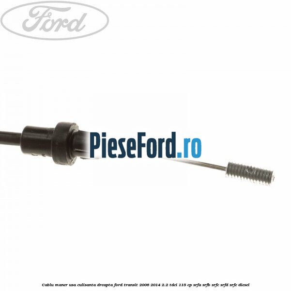 Cablu maner usa culisanta dreapta Ford Transit 2006-2014 2.2 TDCi 115 cp SRFA, SRFB, SRFC, SRFD, SRFE diesel