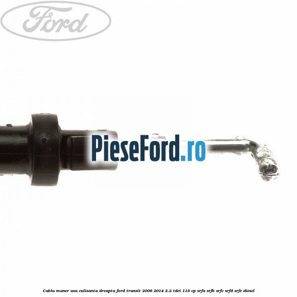 Cablu maner usa culisanta dreapta Ford Transit 2006-2014 2.2 TDCi 115 cp SRFA, SRFB, SRFC, SRFD, SRFE diesel