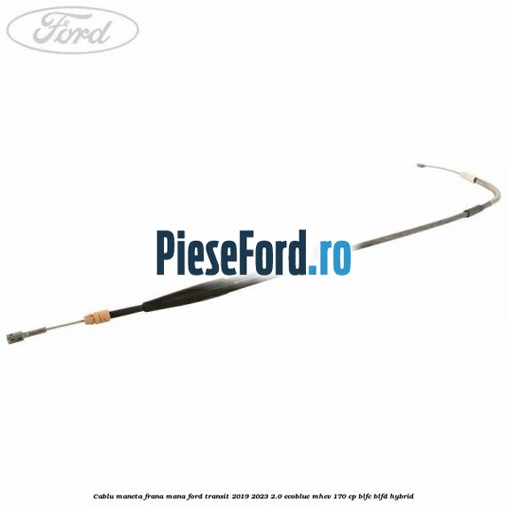 Cablu maneta frana mana Ford Transit 2019-2023 2.0 EcoBlue mHEV 170 cp BLFC, BLFD Hybrid