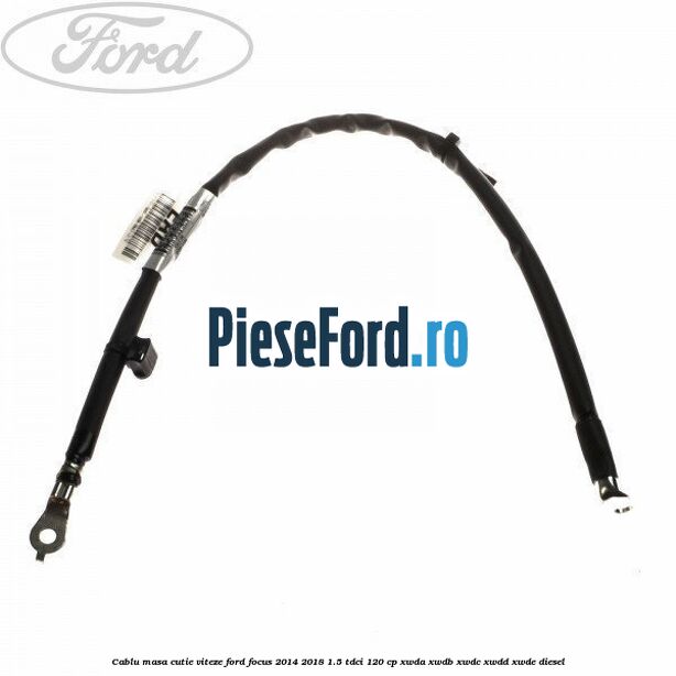 Cablu masa cutie viteze Ford Focus 2014-2018 1.5 TDCi 120 cp XWDA, XWDB, XWDC, XWDD, XWDE diesel
