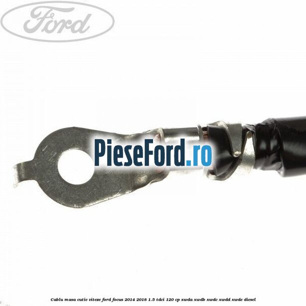 Cablu masa cutie viteze Ford Focus 2014-2018 1.5 TDCi 120 cp Cablu masa cutie viteze Ford Focus 2014-2018 1.5 TDCi 120 cp XWDA, XWDB, XWDC, XWDD, XWDE diesel