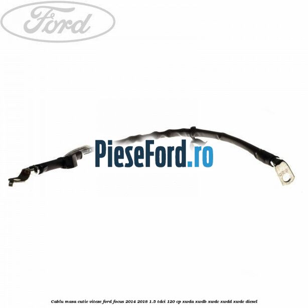 Cablu masa cutie viteze Ford Focus 2014-2018 1.5 TDCi 120 cp Cablu masa cutie viteze Ford Focus 2014-2018 1.5 TDCi 120 cp XWDA, XWDB, XWDC, XWDD, XWDE diesel