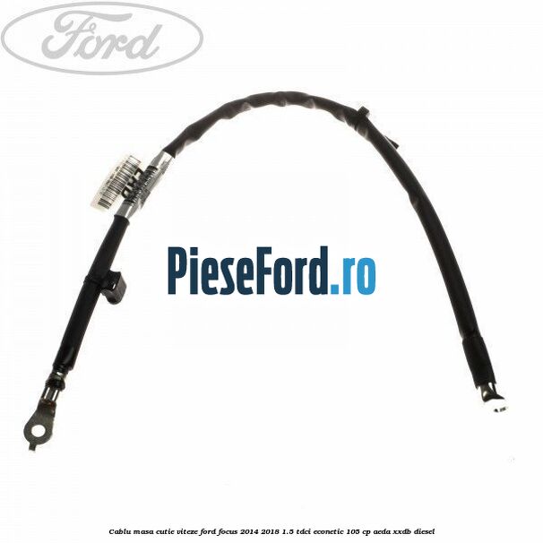 Cablu masa cutie viteze Ford Focus 2014-2018 1.5 TDCi ECOnetic 105 cp AEDA, XXDB diesel