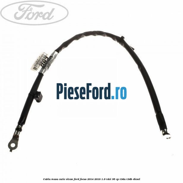 Cablu masa cutie viteze Ford Focus 2014-2018 1.6 TDCi 95 cp Cablu masa cutie viteze Ford Focus 2014-2018 1.6 TDCi 95 cp T3DA, T3DB diesel
