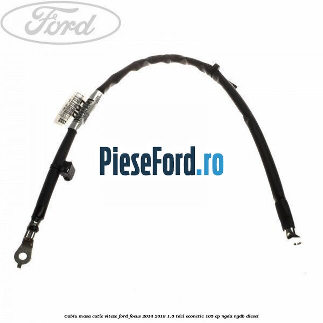 Cablu masa cutie viteze Ford Focus 2014-2018 1.6 TDCi ECOnetic 105 cp NGDA, NGDB diesel