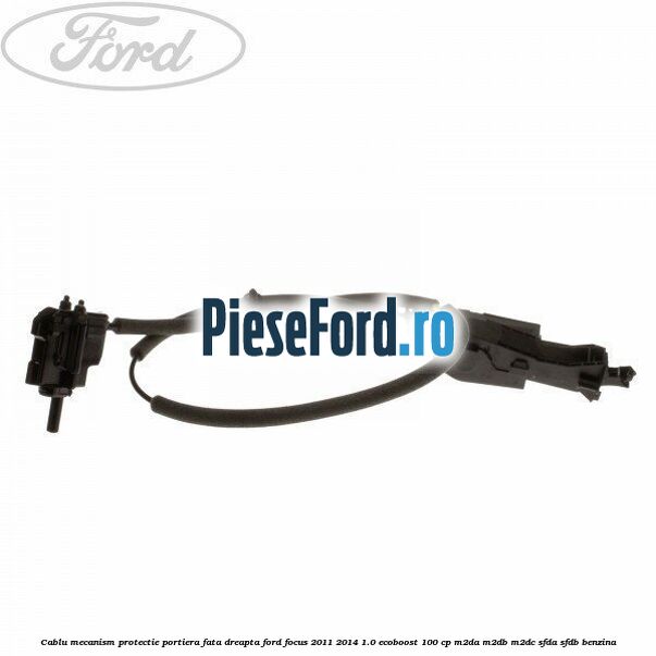 Cablu mecanism protectie portiera fata dreapta Ford Focus 2011-2014 1.0 EcoBoost 100 cp Cablu mecanism protectie portiera fata dreapta Ford Focus 2011-2014 1.0 EcoBoost 100 cp M2DA, M2DB, M2DC, SFDA, SFDB benzina
