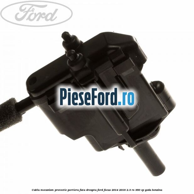 Cablu mecanism protectie portiera fata dreapta Ford Focus 2014-2018 2.3 RS 350 cp YVDA benzina