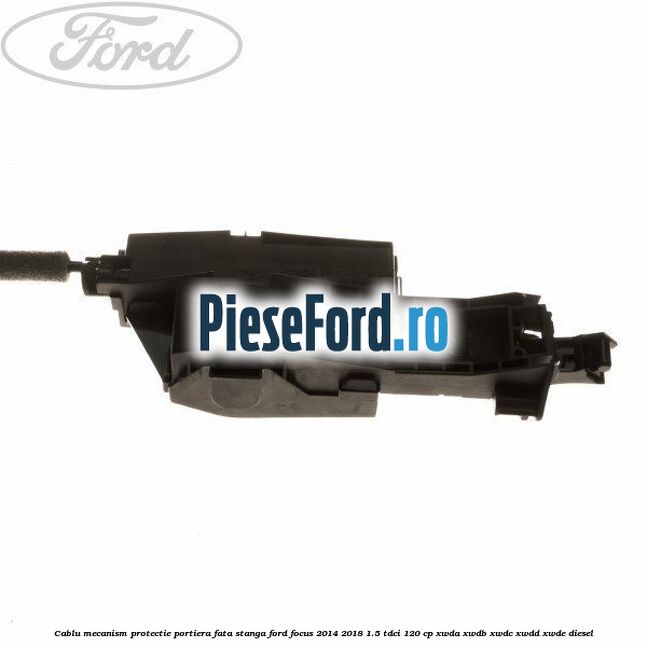 Cablu mecanism protectie portiera fata stanga Ford Focus 2014-2018 1.5 TDCi 120 cp XWDA, XWDB, XWDC, XWDD, XWDE diesel