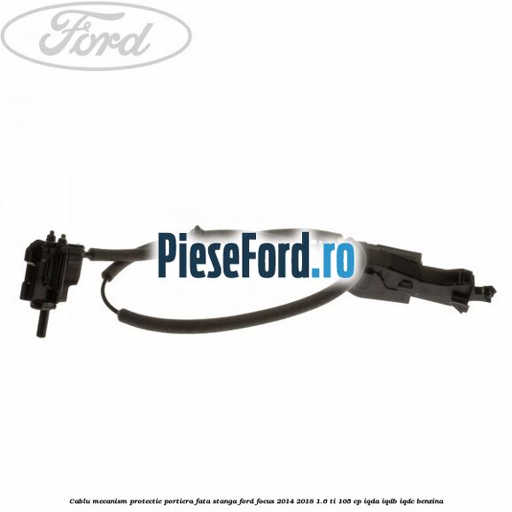 Cablu mecanism protectie portiera fata stanga Ford Focus 2014-2018 1.6 Ti 105 cp IQDA, IQDB, IQDC benzina
