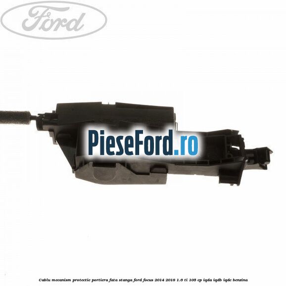 Cablu mecanism protectie portiera fata stanga Ford Focus 2014-2018 1.6 Ti 105 cp IQDA, IQDB, IQDC benzina