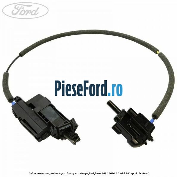 Cablu mecanism protectie portiera spate stanga Ford Focus 2011-2014 2.0 TDCi 136 cp UKDB diesel