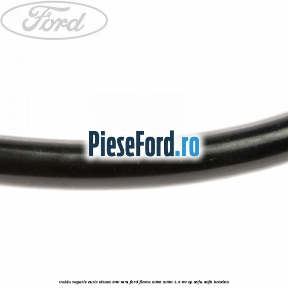 Cablu negativ cutie viteza 330 mm Ford Fiesta 2005-2008 1.3 69 cp A9JA, A9JB benzina